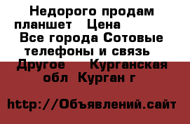 Недорого продам планшет › Цена ­ 9 500 - Все города Сотовые телефоны и связь » Другое   . Курганская обл.,Курган г.